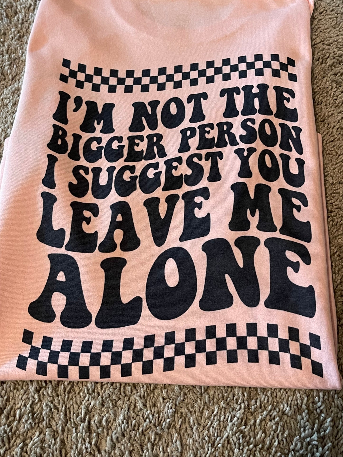I'm not the bigger person, I suggest you leave me alone