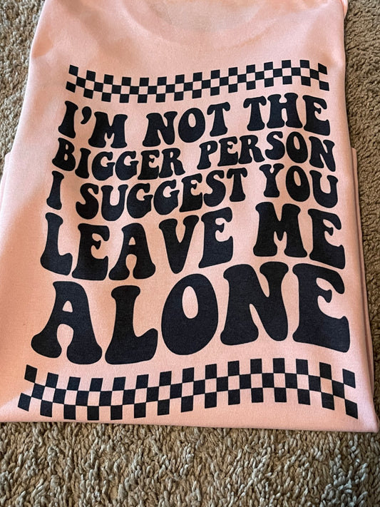 I'm not the bigger person, I suggest you leave me alone