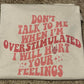 Don't talk to me when I'm overstimulated I will hurt your feelings